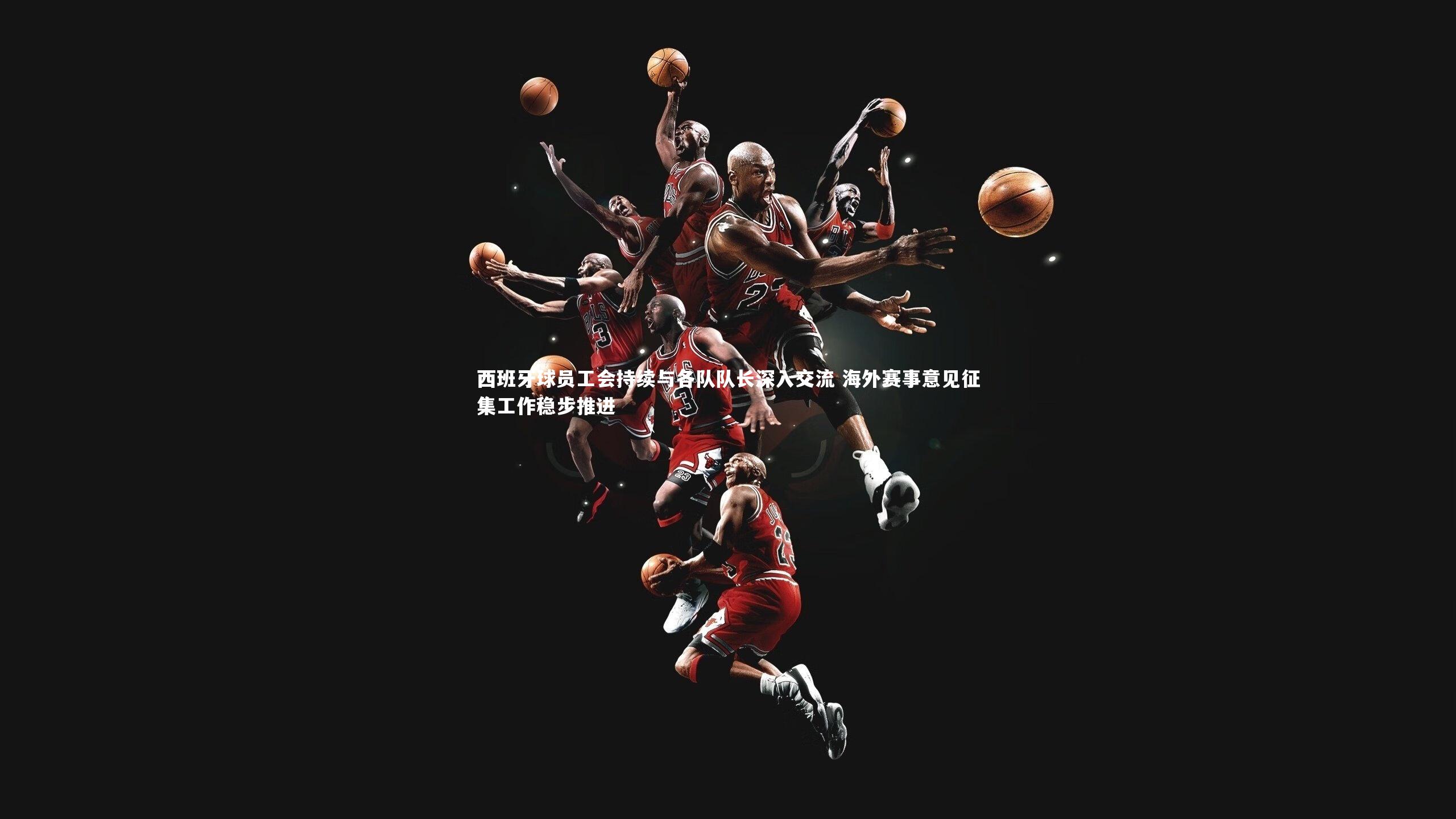 开云体育平台-西班牙球员工会持续与各队队长深入交流 海外赛事意见征集工作稳步推进
