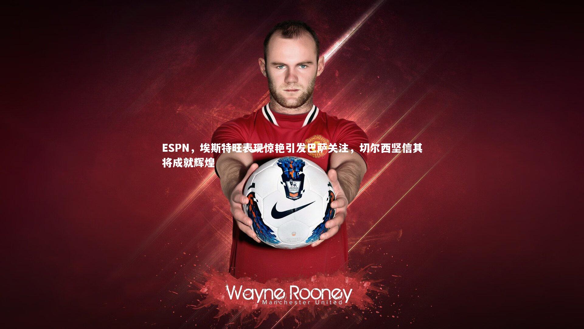 开云体育平台|ESPN，埃斯特旺表现惊艳引发巴萨关注，切尔西坚信其将成就辉煌