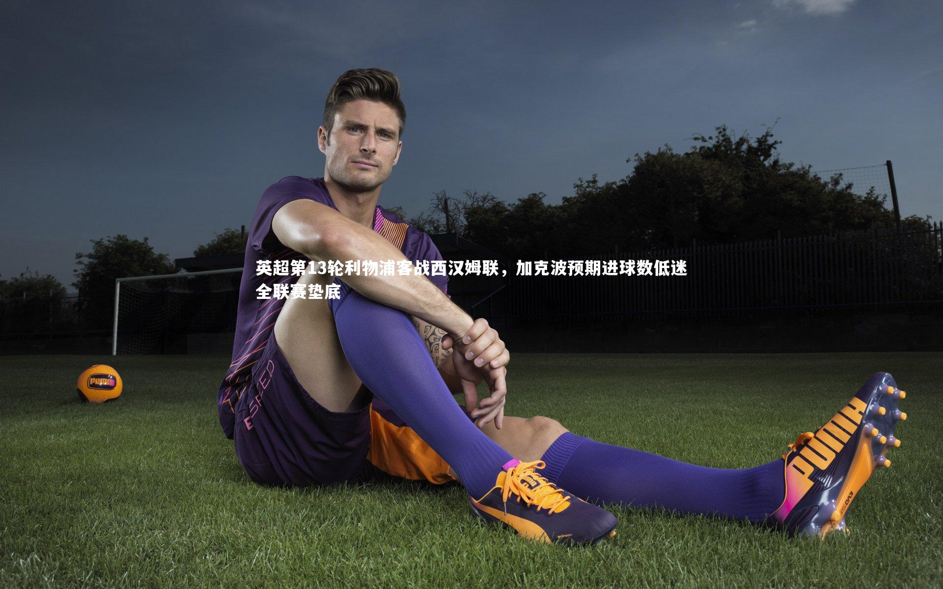 【KAIYUN开云】英超第13轮利物浦客战西汉姆联，加克波预期进球数低迷全联赛垫底
