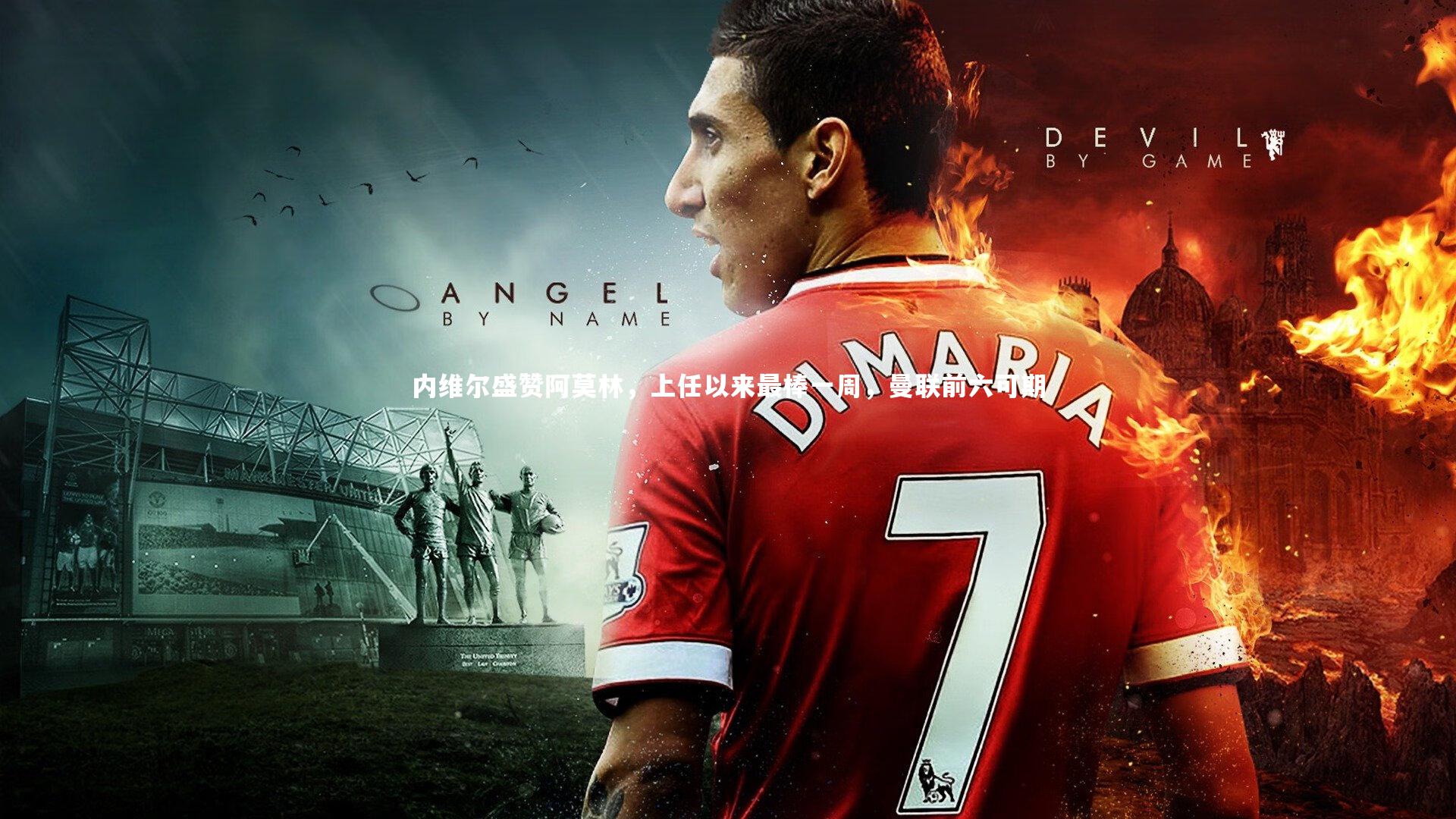 KAIYUN开云-内维尔盛赞阿莫林，上任以来最棒一周，曼联前六可期