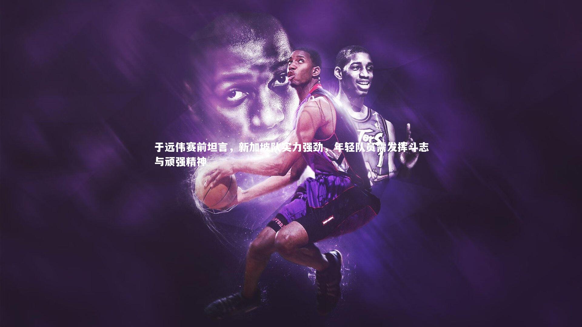 开云体育平台_于远伟赛前坦言，新加坡队实力强劲，年轻队员需发挥斗志与顽强精神